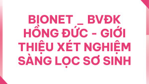 BIONET _ BVĐK HỒNG ĐỨC - Giới thiệu Xét nghiệm sàng lọc sơ sinh